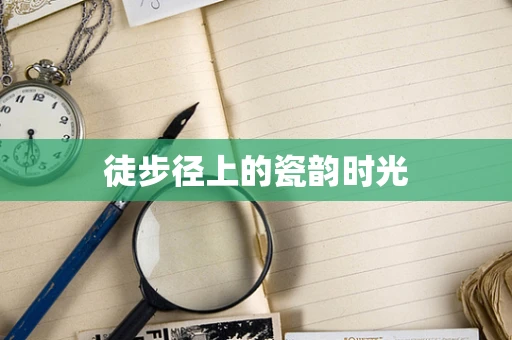 徒步径上的瓷韵时光