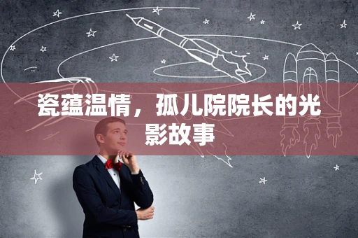 瓷蕴温情，孤儿院院长的光影故事