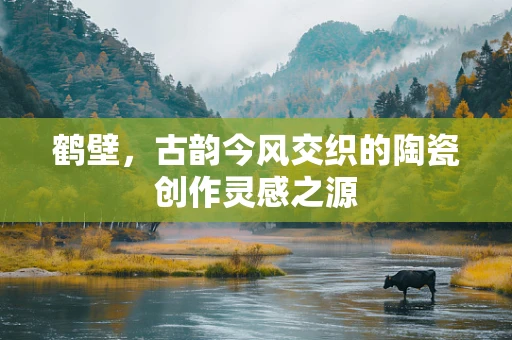 鹤壁，古韵今风交织的陶瓷创作灵感之源