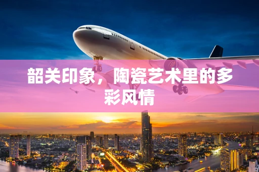 韶关印象，陶瓷艺术里的多彩风情