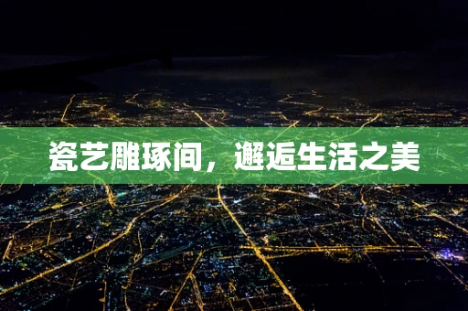 瓷艺雕琢间，邂逅生活之美