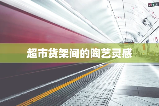 超市货架间的陶艺灵感