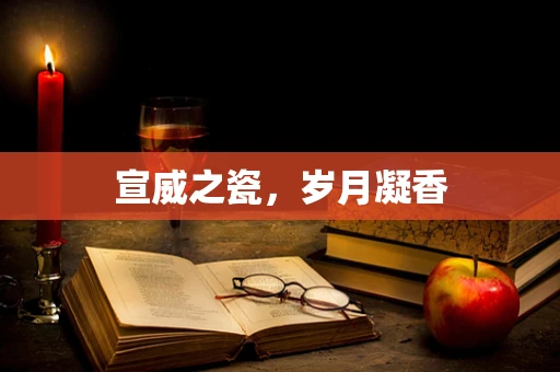 宣威之瓷，岁月凝香