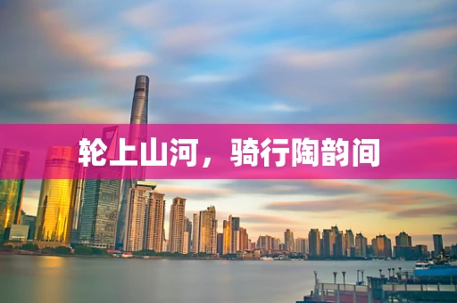 轮上山河，骑行陶韵间