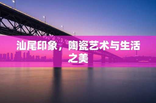 汕尾印象，陶瓷艺术与生活之美