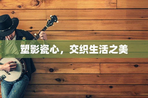 塑影瓷心，交织生活之美