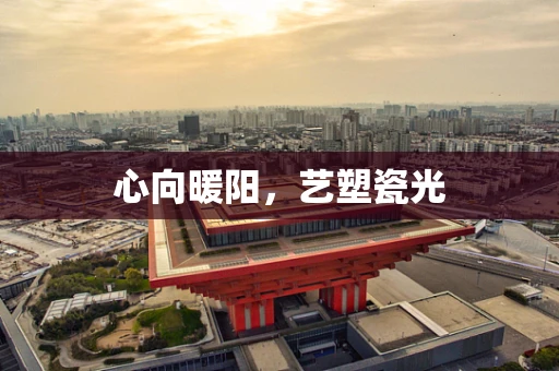 心向暖阳，艺塑瓷光