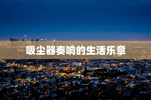 吸尘器奏响的生活乐章