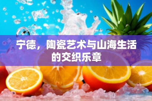 宁德，陶瓷艺术与山海生活的交织乐章