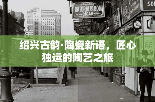 绍兴古韵·陶瓷新语，匠心独运的陶艺之旅