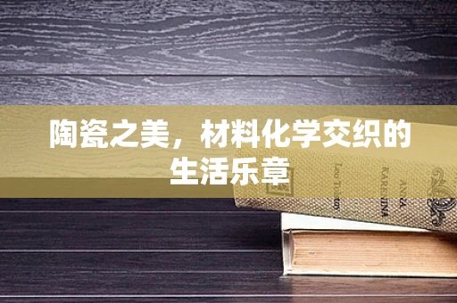 陶瓷之美，材料化学交织的生活乐章