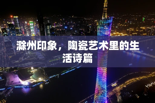 滁州印象，陶瓷艺术里的生活诗篇