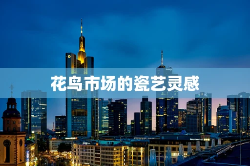 花鸟市场的瓷艺灵感