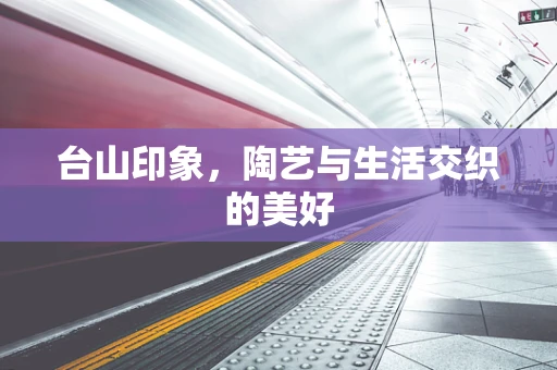 台山印象，陶艺与生活交织的美好
