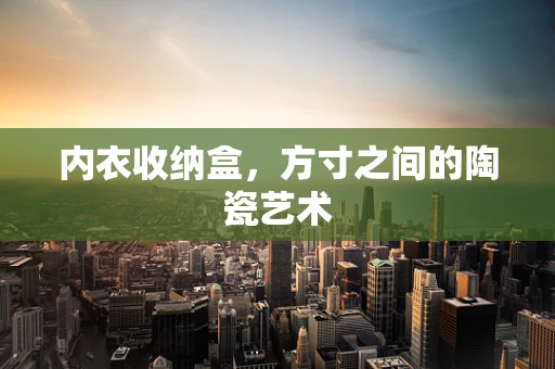 内衣收纳盒，方寸之间的陶瓷艺术