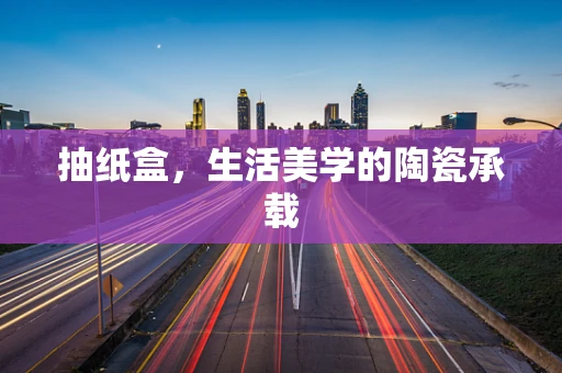 抽纸盒，生活美学的陶瓷承载