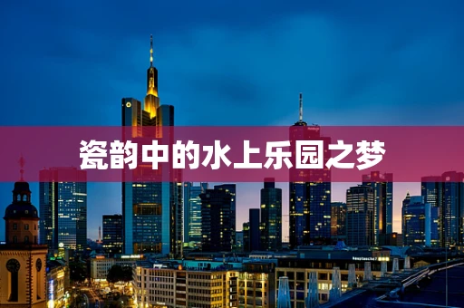 瓷韵中的水上乐园之梦