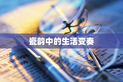 瓷韵中的生活变奏