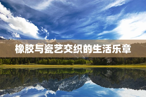 橡胶与瓷艺交织的生活乐章