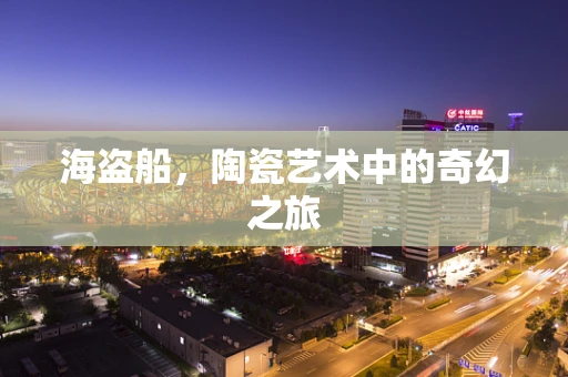 海盗船，陶瓷艺术中的奇幻之旅