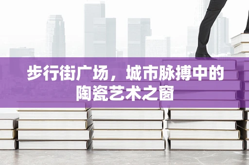 步行街广场，城市脉搏中的陶瓷艺术之窗