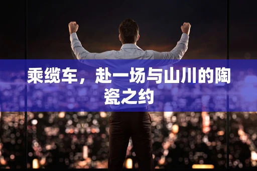 乘缆车，赴一场与山川的陶瓷之约