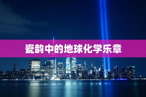 瓷韵中的地球化学乐章