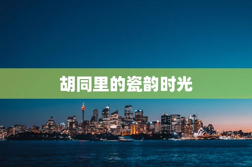 胡同里的瓷韵时光