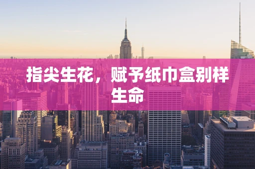 指尖生花，赋予纸巾盒别样生命