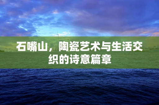 石嘴山，陶瓷艺术与生活交织的诗意篇章