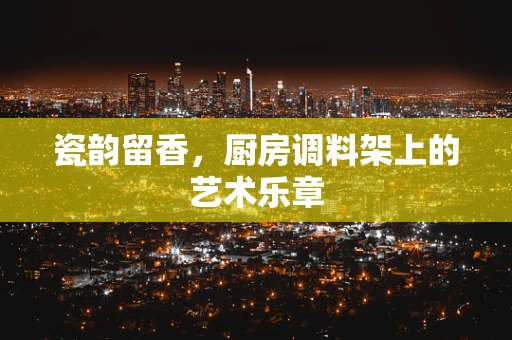 瓷韵留香，厨房调料架上的艺术乐章