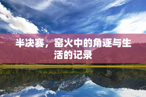 半决赛，窑火中的角逐与生活的记录