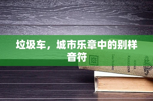 垃圾车，城市乐章中的别样音符
