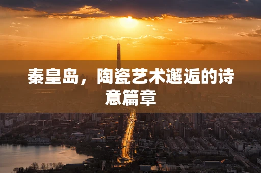 秦皇岛，陶瓷艺术邂逅的诗意篇章