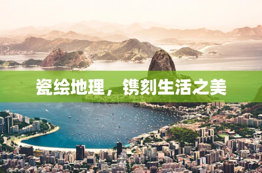 瓷绘地理，镌刻生活之美