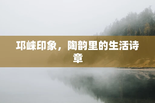 邛崃印象，陶韵里的生活诗章