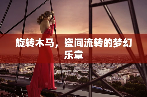 旋转木马，瓷间流转的梦幻乐章