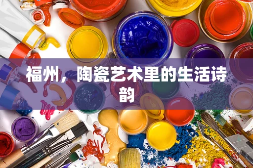 福州，陶瓷艺术里的生活诗韵