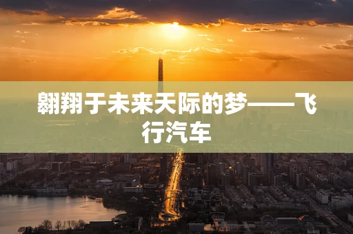 翱翔于未来天际的梦——飞行汽车