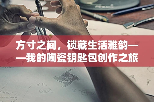 方寸之间，锁藏生活雅韵——我的陶瓷钥匙包创作之旅