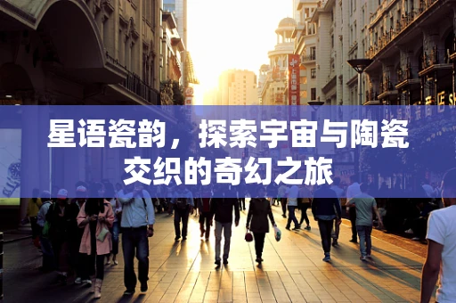 星语瓷韵，探索宇宙与陶瓷交织的奇幻之旅