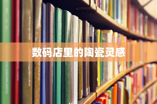 数码店里的陶瓷灵感