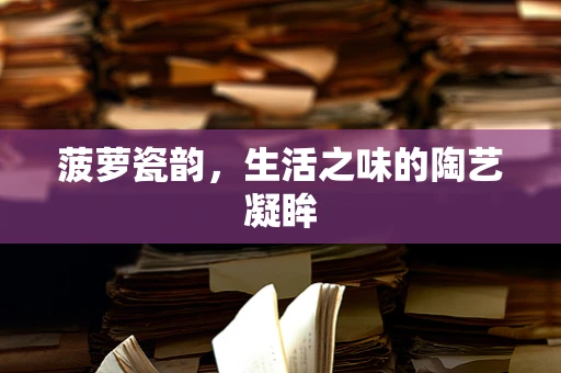 菠萝瓷韵，生活之味的陶艺凝眸