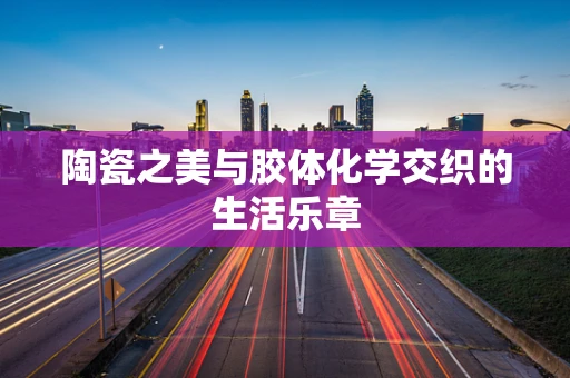 陶瓷之美与胶体化学交织的生活乐章