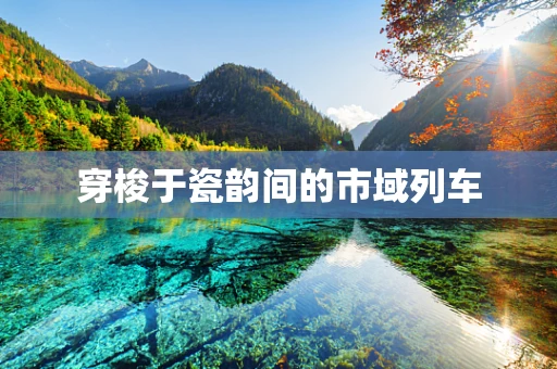 穿梭于瓷韵间的市域列车