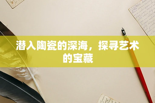 潜入陶瓷的深海，探寻艺术的宝藏