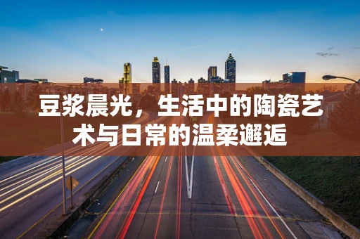 豆浆晨光，生活中的陶瓷艺术与日常的温柔邂逅