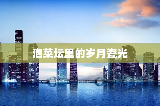 泡菜坛里的岁月瓷光
