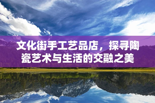 文化街手工艺品店，探寻陶瓷艺术与生活的交融之美