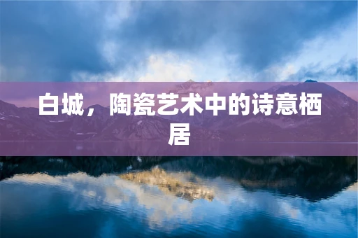 白城，陶瓷艺术中的诗意栖居